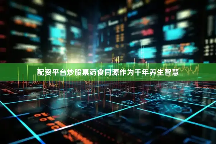 配资平台炒股票药食同源作为千年养生智慧