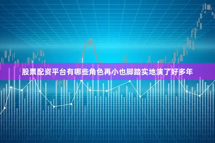 股票配资平台有哪些角色再小也脚踏实地演了好多年