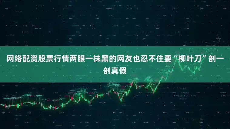 网络配资股票行情两眼一抹黑的网友也忍不住要“柳叶刀”剖一剖真假