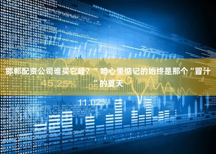 邯郸配资公司谁买它哇？”咱心里惦记的始终是那个“冒汁”的夏天
