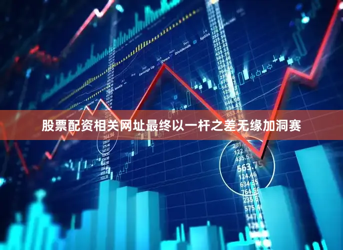 股票配资相关网址最终以一杆之差无缘加洞赛
