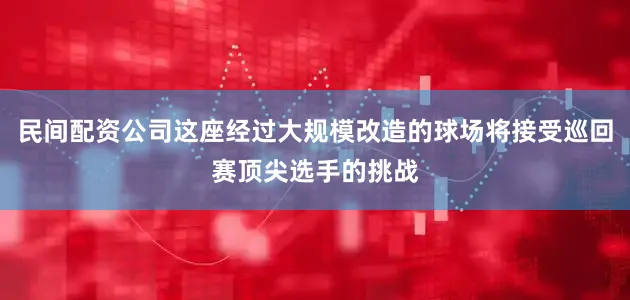 民间配资公司这座经过大规模改造的球场将接受巡回赛顶尖选手的挑战