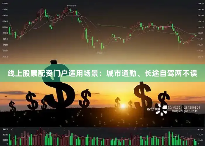 线上股票配资门户适用场景：城市通勤、长途自驾两不误