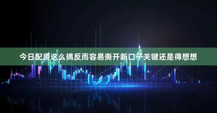 今日配资这么搞反而容易撕开新口子关键还是得想想