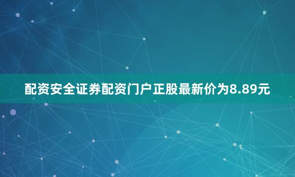 配资安全证券配资门户正股最新价为8.89元