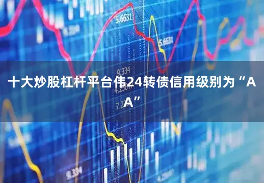 十大炒股杠杆平台伟24转债信用级别为“AA”