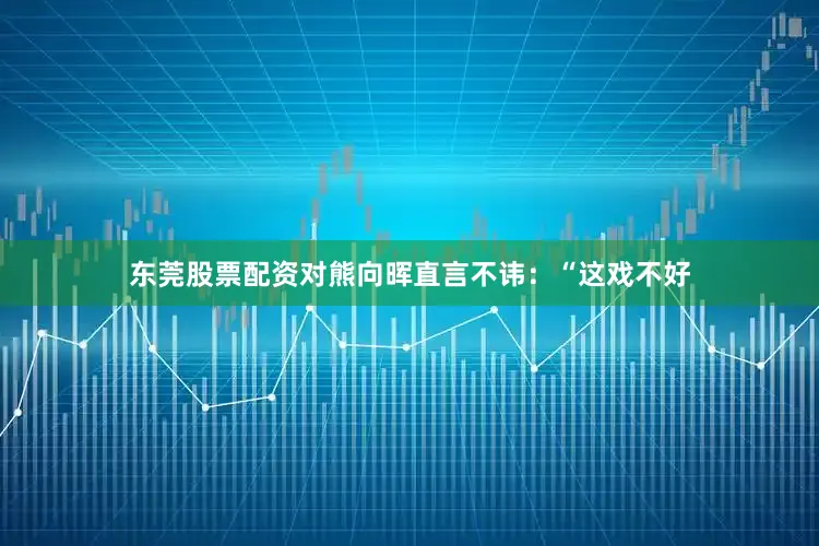 东莞股票配资对熊向晖直言不讳：“这戏不好