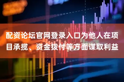 配资论坛官网登录入口为他人在项目承揽、资金拨付等方面谋取利益