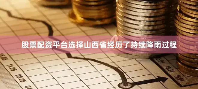 股票配资平台选择山西省经历了持续降雨过程