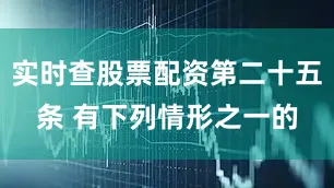 实时查股票配资第二十五条 有下列情形之一的